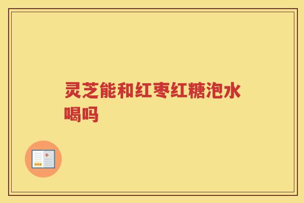 灵芝能和红枣红糖泡水喝吗