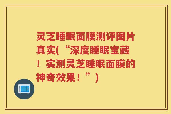 灵芝面膜测评图片真实(“深度宝藏！实测灵芝面膜的神奇效果！”)