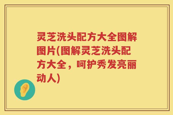 灵芝洗头配方大全图解图片(图解灵芝洗头配方大全，呵护秀发亮丽动人)