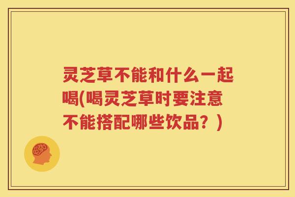 灵芝草不能和什么一起喝(喝灵芝草时要注意不能搭配哪些饮品？)