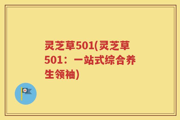 灵芝草501(灵芝草501：一站式综合养生领袖)