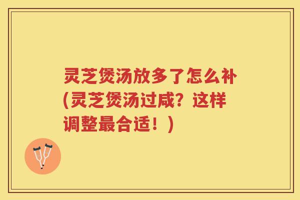 灵芝煲汤放多了怎么补(灵芝煲汤过咸?这样调整合适!) 灵芝煲汤放多了怎么补(灵芝煲汤过咸?这样调整合适!)