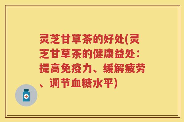 灵芝甘草茶的好处(灵芝甘草茶的健康益处：提高免疫力、缓解疲劳、调节水平)