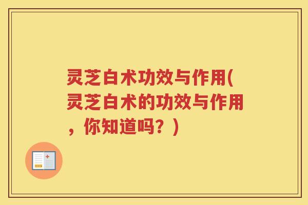 灵芝白术功效与作用(灵芝白术的功效与作用，你知道吗？)