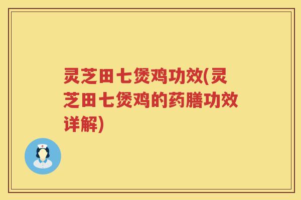 灵芝田七煲鸡功效(灵芝田七煲鸡的药膳功效详解)