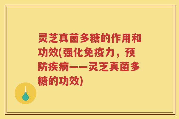 灵芝真菌多糖的作用和功效(强化免疫力，——灵芝真菌多糖的功效)