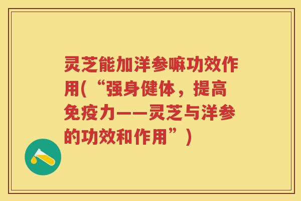 灵芝能加洋参嘛功效作用(“强身健体，提高免疫力——灵芝与洋参的功效和作用”)