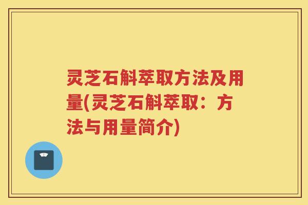 灵芝石斛萃取方法及用量(灵芝石斛萃取：方法与用量简介)