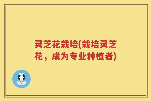 灵芝花栽培(栽培灵芝花，成为专业种植者)