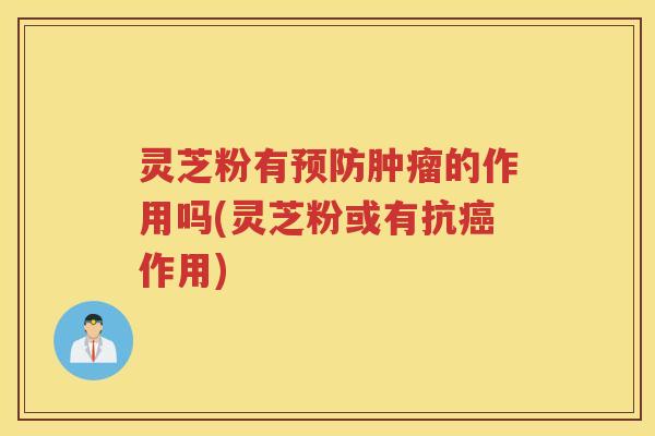 灵芝粉有的作用吗(灵芝粉或有抗作用)