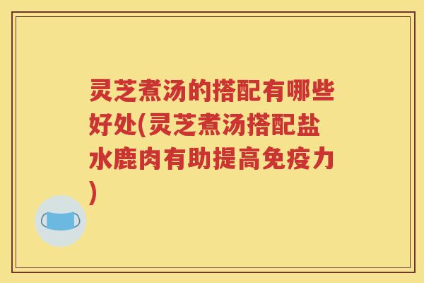 灵芝煮汤的搭配有哪些好处(灵芝煮汤搭配盐水鹿肉有助提高免疫力)