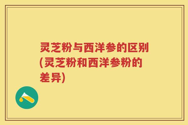 灵芝粉与西洋参的区别(灵芝粉和西洋参粉的差异)