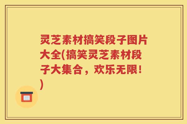 灵芝素材搞笑段子图片大全(搞笑灵芝素材段子大集合，欢乐无限！)