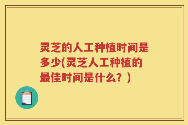 灵芝的人工种植时间是多少(灵芝人工种植的佳时间是什么？)