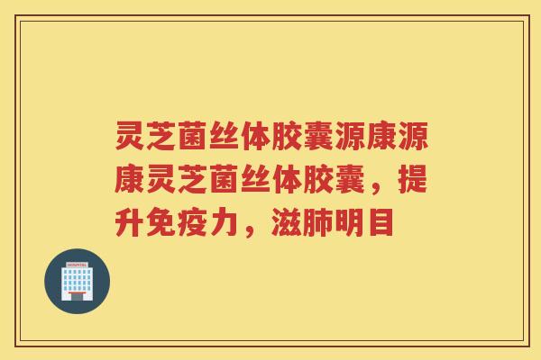 灵芝菌丝体胶囊源康源康灵芝菌丝体胶囊，提升免疫力，滋明目