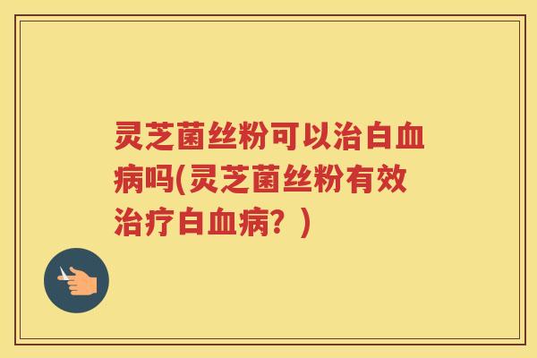 灵芝菌丝粉可以白吗(灵芝菌丝粉有效白？)