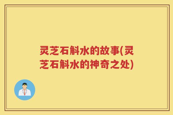 灵芝石斛水的故事(灵芝石斛水的神奇之处)