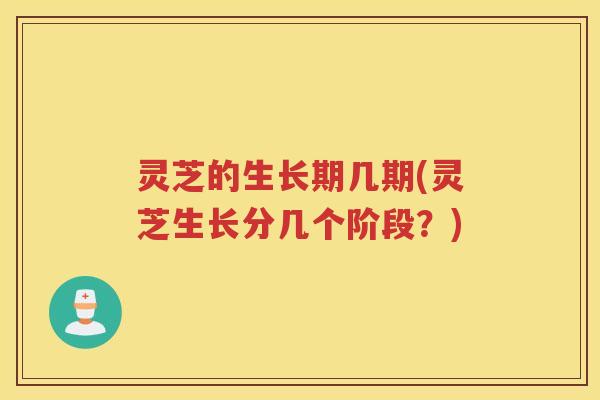 灵芝的生长期几期(灵芝生长分几个阶段？)