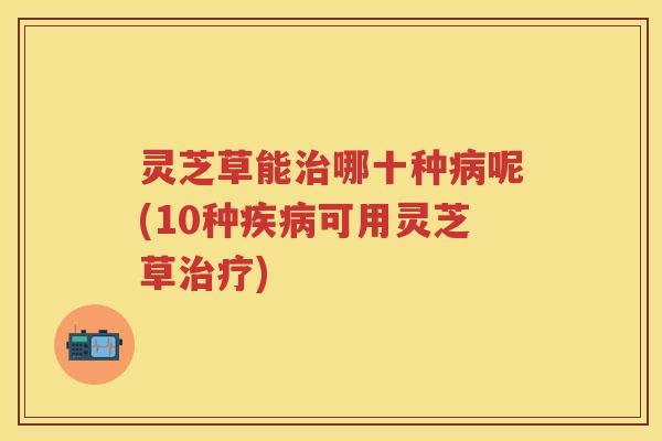 灵芝草能哪十种呢(10种可用灵芝草)