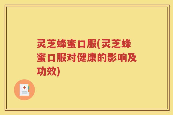灵芝蜂蜜口服(灵芝蜂蜜口服对健康的影响及功效)