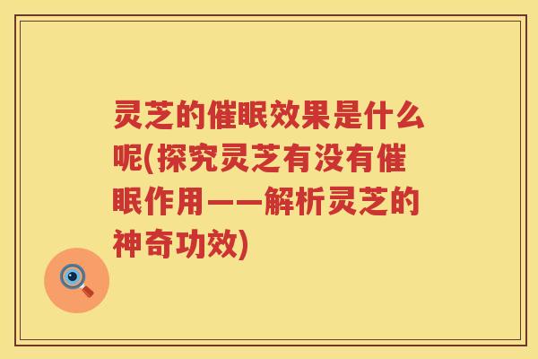 灵芝的催眠效果是什么呢(探究灵芝有没有催眠作用——解析灵芝的神奇功效)