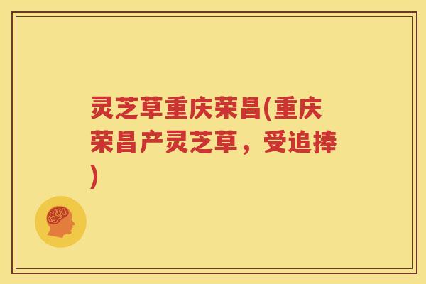 灵芝草重庆荣昌(重庆荣昌产灵芝草，受追捧)