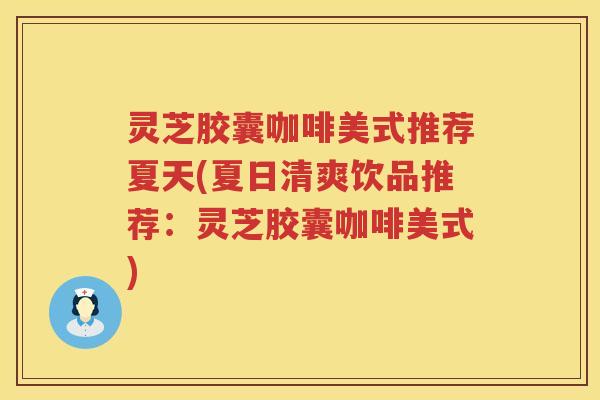 灵芝胶囊咖啡美式推荐夏天(夏日清爽饮品推荐：灵芝胶囊咖啡美式)