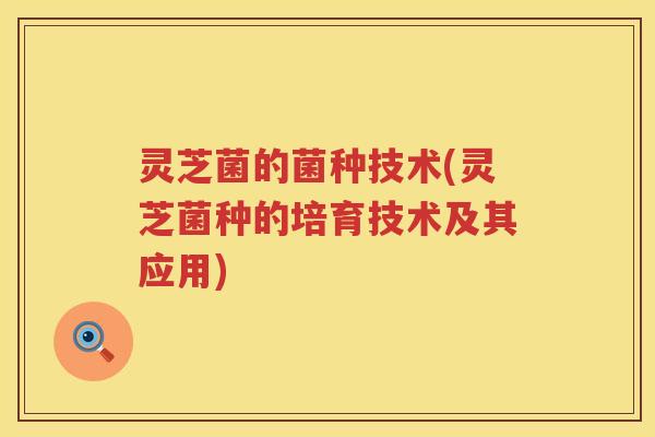 灵芝菌的菌种技术(灵芝菌种的培育技术及其应用)