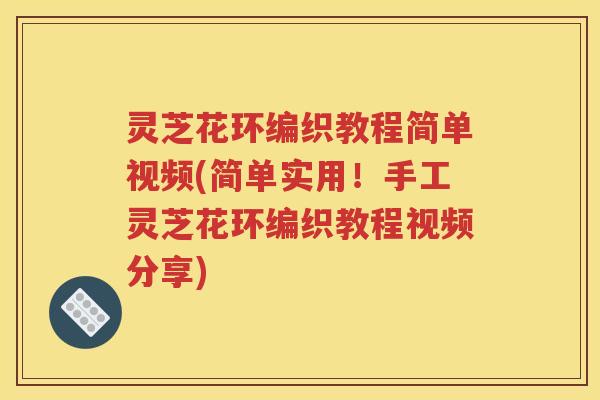 灵芝花环编织教程简单视频(简单实用！手工灵芝花环编织教程视频分享)