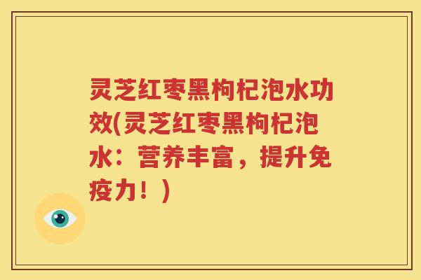 灵芝红枣黑枸杞泡水功效(灵芝红枣黑枸杞泡水：营养丰富，提升免疫力！)