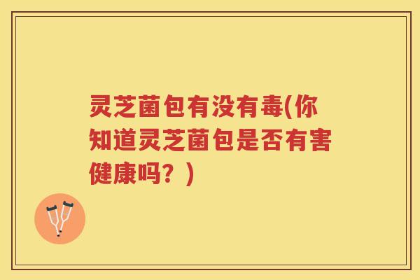 灵芝菌包有没有毒(你知道灵芝菌包是否有害健康吗？)