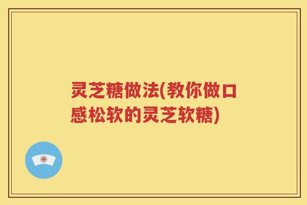 灵芝糖做法(教你做口感松软的灵芝软糖)