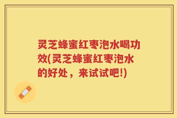 灵芝蜂蜜红枣泡水喝功效(灵芝蜂蜜红枣泡水的好处，来试试吧!)