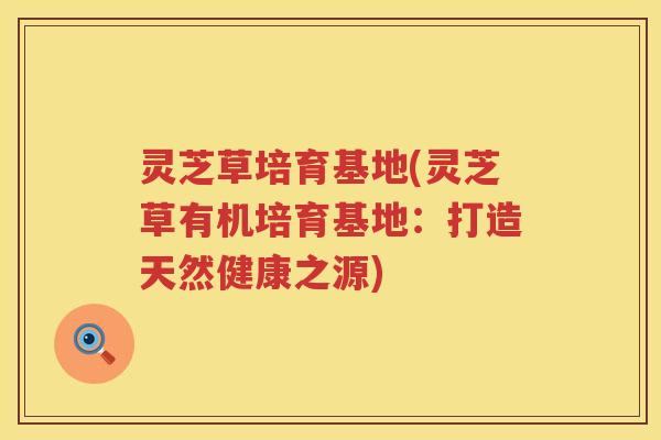 灵芝草培育基地(灵芝草有机培育基地：打造天然健康之源)