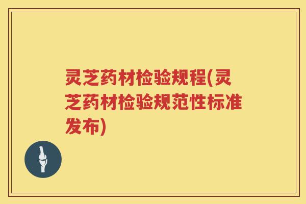 灵芝药材检验规程(灵芝药材检验规范性标准发布)
