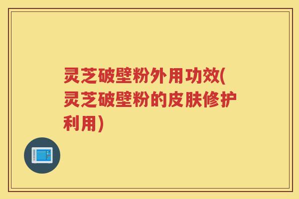 灵芝破壁粉外用功效(灵芝破壁粉的修护利用)