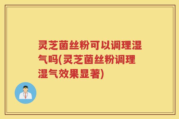 灵芝菌丝粉可以调理湿气吗(灵芝菌丝粉调理湿气效果显著) 灵芝菌丝粉可以调理湿气吗(灵芝菌丝粉调理湿气效果显著)
