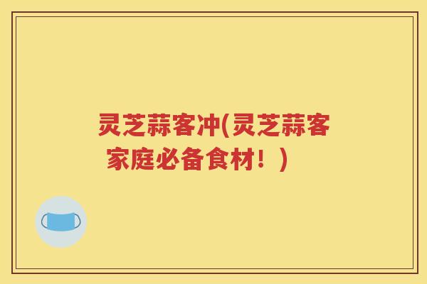 灵芝蒜客冲(灵芝蒜客 家庭必备食材!) 灵芝蒜客冲(灵芝蒜客 家庭必备食材!)