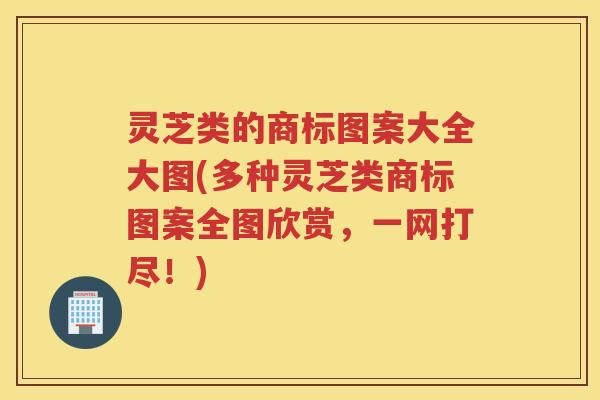 灵芝类的商标图案大全大图(多种灵芝类商标图案全图欣赏，一网打尽！)