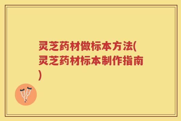 灵芝药材做标本方法(灵芝药材标本制作指南)
