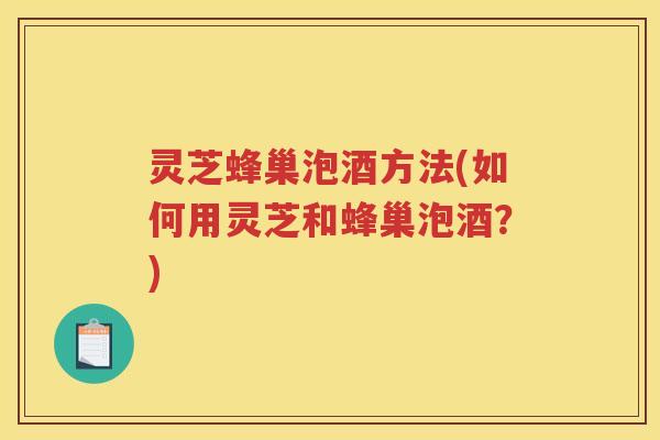 灵芝蜂巢泡酒方法(如何用灵芝和蜂巢泡酒？)