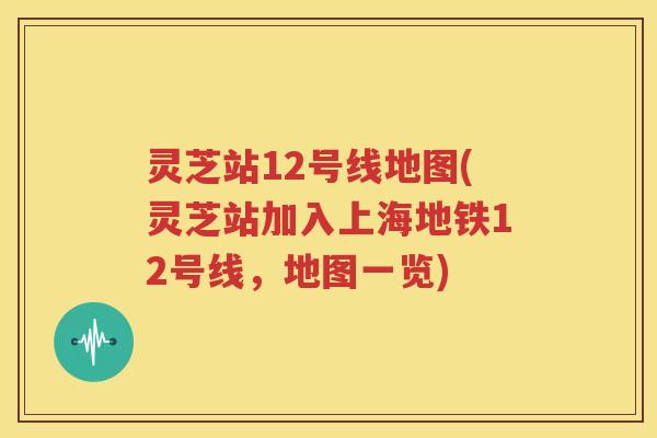 灵芝站12号线地图(灵芝站加入上海地铁12号线，地图一览)