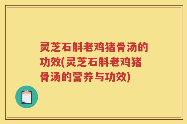 灵芝石斛老鸡猪骨汤的功效(灵芝石斛老鸡猪骨汤的营养与功效)