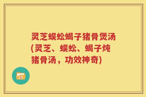 灵芝蜈蚣蝎子猪骨煲汤(灵芝、蜈蚣、蝎子炖猪骨汤，功效神奇)