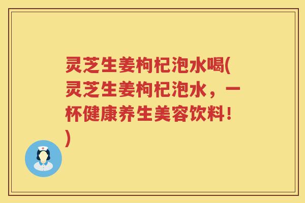灵芝生姜枸杞泡水喝(灵芝生姜枸杞泡水，一杯健康养生美容饮料！)