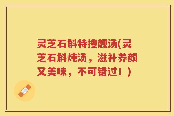 灵芝石斛特搜靓汤(灵芝石斛炖汤，滋补养颜又美味，不可错过！)