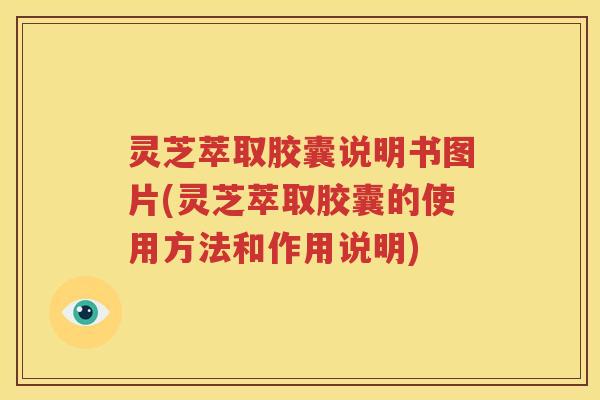 灵芝萃取胶囊说明书图片(灵芝萃取胶囊的使用方法和作用说明)