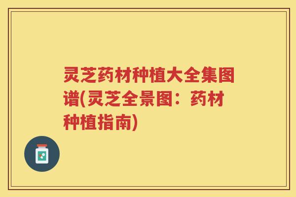灵芝药材种植大全集图谱(灵芝全景图：药材种植指南)