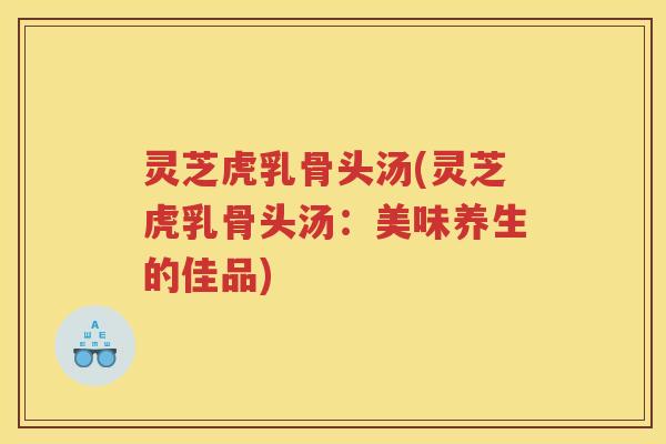 灵芝虎乳骨头汤(灵芝虎乳骨头汤：美味养生的佳品)