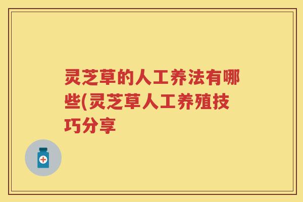灵芝草的人工养法有哪些(灵芝草人工养殖技巧分享